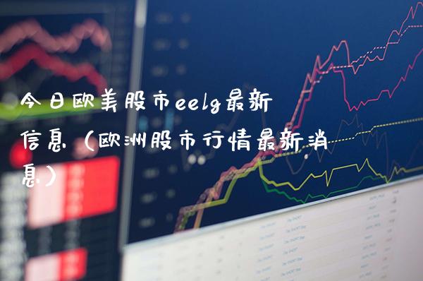 今日欧美股市eelg最新信息（欧洲股市行情最新消息）