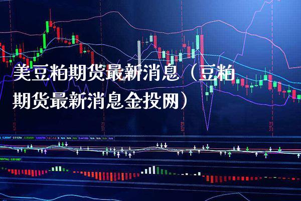 美豆粕期货最新消息（豆粕期货最新消息金投网）_https://www.boyangwujin.com_期货直播间_第1张