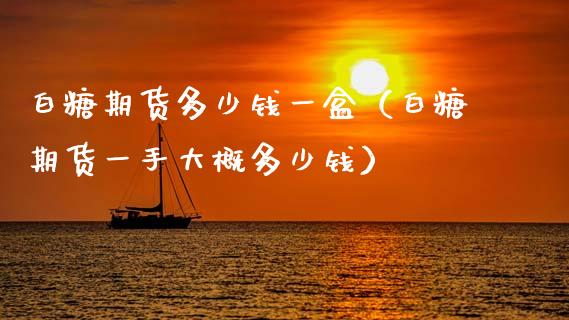 白糖期货多少钱一盒（白糖期货一手大概多少钱）_https://www.boyangwujin.com_期货直播间_第1张