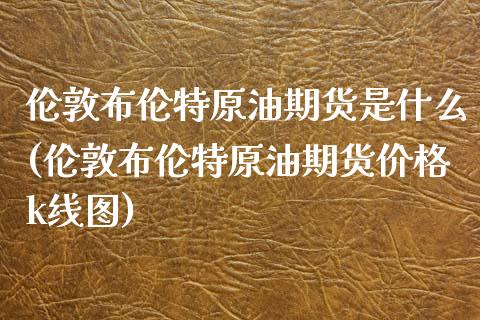 伦敦布伦特原油期货是什么(伦敦布伦特原油期货价格k线图)_https://www.boyangwujin.com_黄金期货_第1张