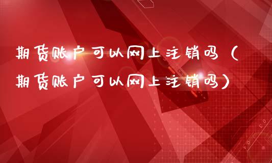 期货账户可以网上注销吗（期货账户可以网上注销吗）