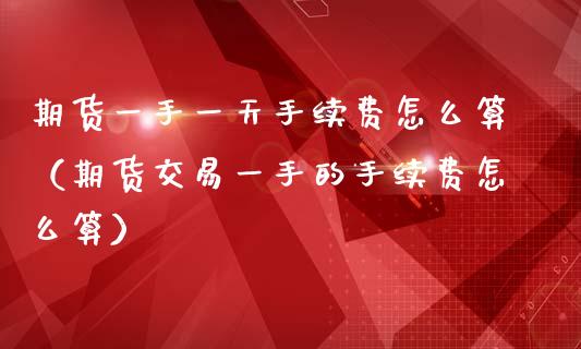 期货一手一天手续费怎么算（期货交易一手的手续费怎么算）