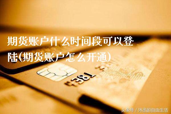 期货账户什么时间段可以登陆(期货账户怎么开通)