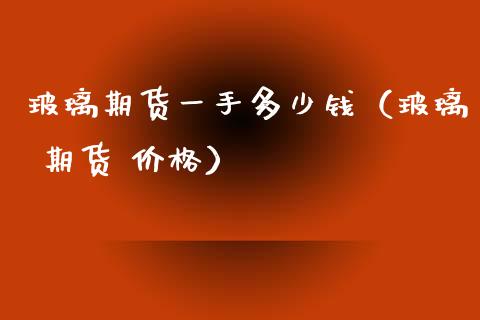 玻璃期货一手多少钱（玻璃 期货 价格）_https://www.boyangwujin.com_道指期货_第1张