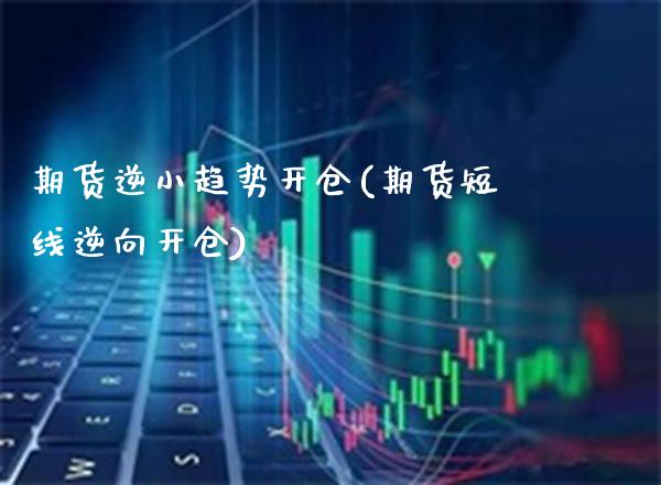 期货逆小趋势开仓(期货短线逆向开仓)_https://www.boyangwujin.com_白银期货_第1张