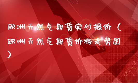 欧洲天然气期货实时报价（欧洲天然气期货价格走势图）_https://www.boyangwujin.com_期货直播间_第1张