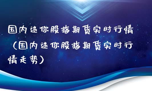 国内迷你股指期货实时行情（国内迷你股指期货实时行情走势）_https://www.boyangwujin.com_黄金期货_第1张