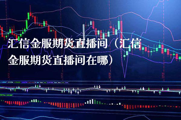 汇信金服期货直播间（汇信金服期货直播间在哪）_https://www.boyangwujin.com_黄金期货_第1张