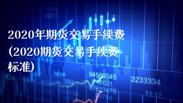 2020年期货交易手续费(2020期货交易手续费标准)_https://www.boyangwujin.com_期货直播间_第1张