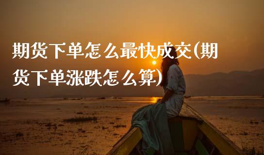 期货下单怎么最快成交(期货下单涨跌怎么算)_https://www.boyangwujin.com_期货直播间_第1张