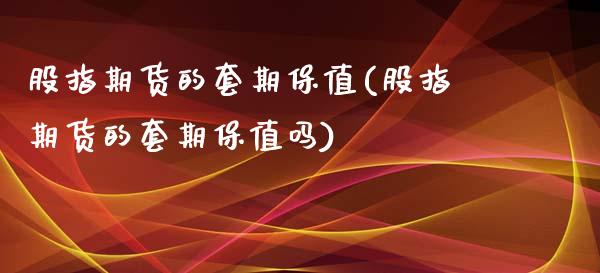 股指期货的套期保值(股指期货的套期保值吗)_https://www.boyangwujin.com_原油期货_第1张