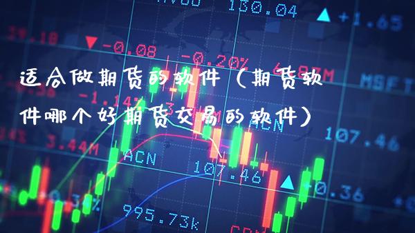 适合做期货的软件（期货软件哪个好期货交易的软件）_https://www.boyangwujin.com_期货直播间_第1张