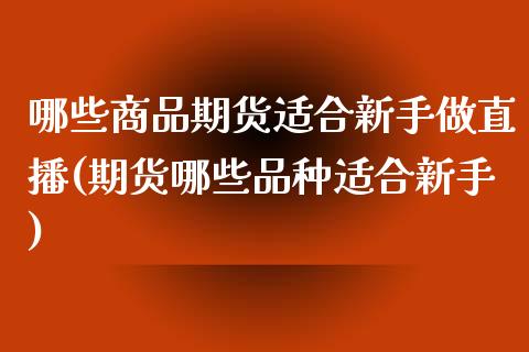哪些商品期货适合新手做直播(期货哪些品种适合新手)_https://www.boyangwujin.com_期货开户_第1张
