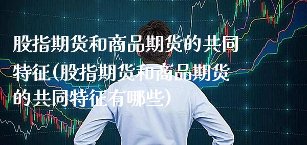 股指期货和商品期货的共同特征(股指期货和商品期货的共同特征有哪些)_https://www.boyangwujin.com_期货直播间_第1张