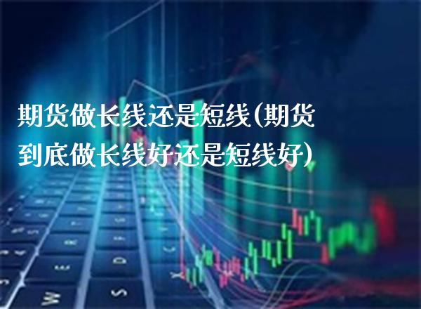 期货做长线还是短线(期货到底做长线好还是短线好)_https://www.boyangwujin.com_纳指期货_第1张