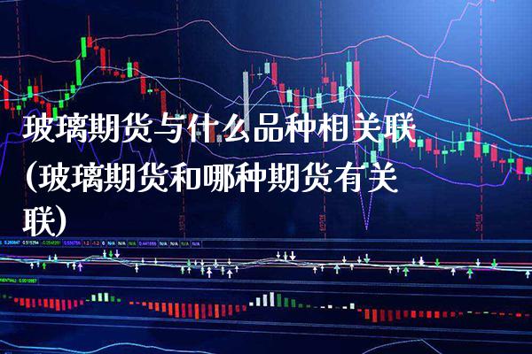 玻璃期货与什么品种相关联(玻璃期货和哪种期货有关联)_https://www.boyangwujin.com_恒生指数_第1张