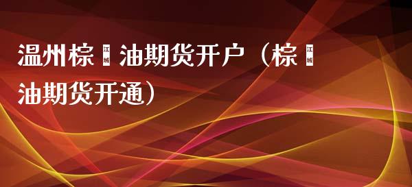 温州棕榈油期货开户（棕榈油期货开通）
