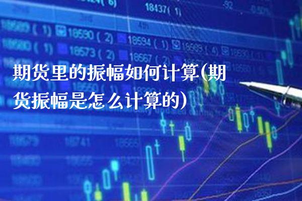 期货里的振幅如何计算(期货振幅是怎么计算的)_https://www.boyangwujin.com_期货开户_第1张