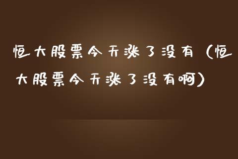 恒大股票今天涨了没有（恒大股票今天涨了没有啊）