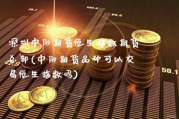 深圳中阳期货恒生指数期货总部(中阳期货品种可以交易恒生指数吗)_https://www.boyangwujin.com_期货直播间_第1张