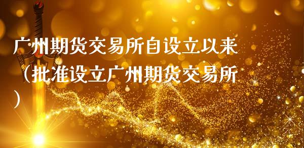 广州期货交易所自设立以来（批准设立广州期货交易所）_https://www.boyangwujin.com_黄金期货_第1张