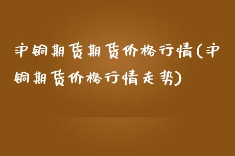 沪铜期货期货价格行情(沪铜期货价格行情走势)_https://www.boyangwujin.com_期货直播间_第1张