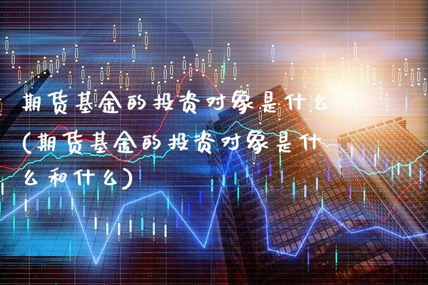 期货基金的投资对象是什么(期货基金的投资对象是什么和什么)_https://www.boyangwujin.com_原油期货_第1张
