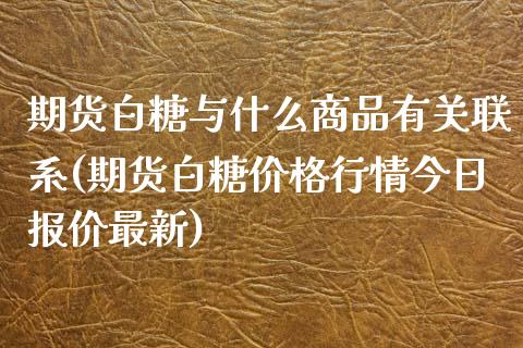 期货白糖与什么商品有关联系(期货白糖价格行情今日报价最新)_https://www.boyangwujin.com_期货直播间_第1张