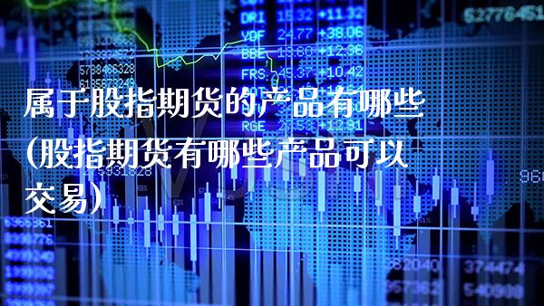 属于股指期货的产品有哪些(股指期货有哪些产品可以交易)