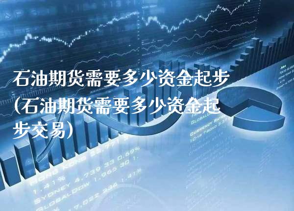 石油期货需要多少资金起步(石油期货需要多少资金起步交易)