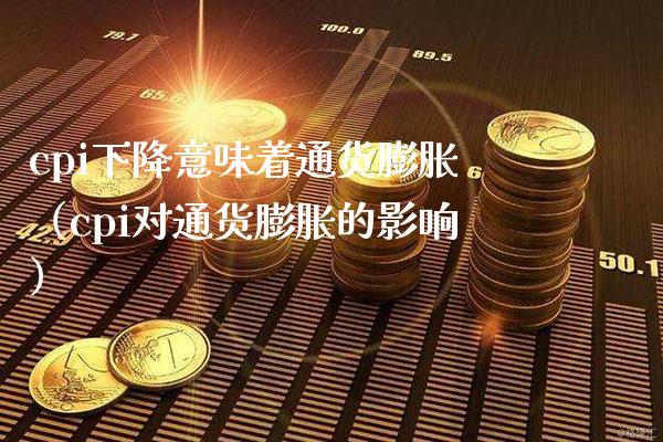 cpi下降意味着通货膨胀（cpi对通货膨胀的影响）_https://www.boyangwujin.com_期货直播间_第1张