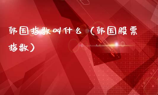 韩国指数叫什么（韩国股票指数）