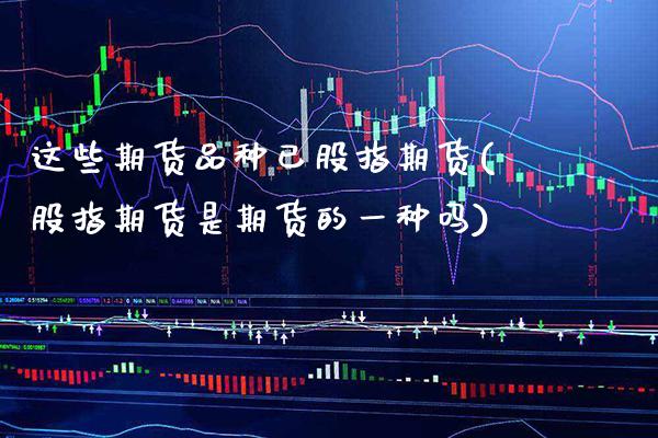 这些期货品种已股指期货(股指期货是期货的一种吗)_https://www.boyangwujin.com_原油直播间_第1张