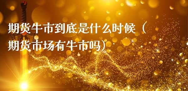 期货牛市到底是什么时候（期货市场有牛市吗）_https://www.boyangwujin.com_期货直播间_第1张