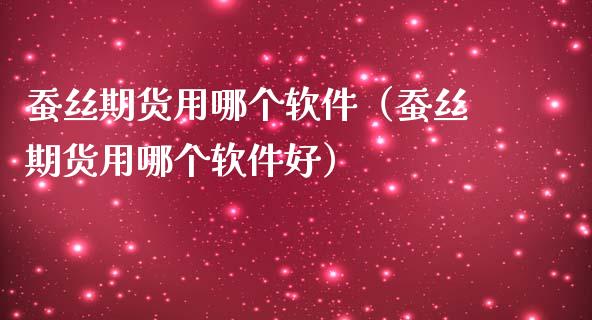 蚕丝期货用哪个软件（蚕丝期货用哪个软件好）_https://www.boyangwujin.com_期货直播间_第1张
