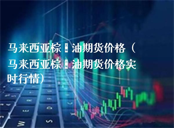 马来西亚棕榈油期货价格（马来西亚棕榈油期货价格实时行情）_https://www.boyangwujin.com_纳指期货_第1张