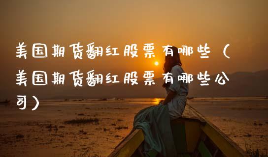 美国期货翻红股票有哪些（美国期货翻红股票有哪些公司）_https://www.boyangwujin.com_黄金期货_第1张