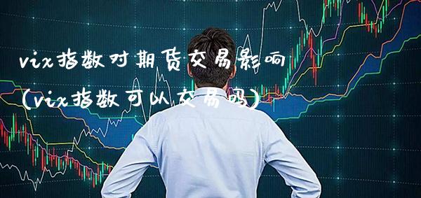 vix指数对期货交易影响(vix指数可以交易吗)_https://www.boyangwujin.com_原油期货_第1张
