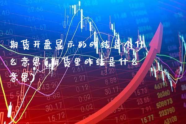 期货开盘显示的昨结是个什么意思(期货里昨结是什么意思)