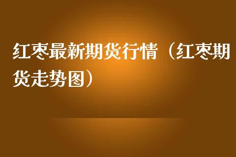 红枣最新期货行情（红枣期货走势图）_https://www.boyangwujin.com_期货直播间_第1张