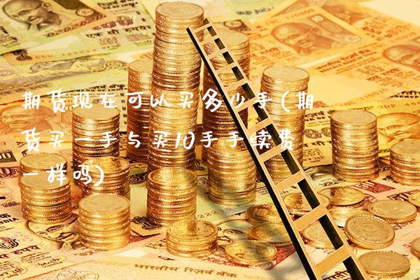 期货现在可以买多少手(期货买一手与买10手手续费一样吗)