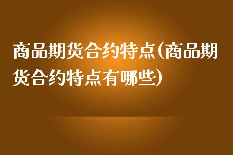 商品期货合约特点(商品期货合约特点有哪些)