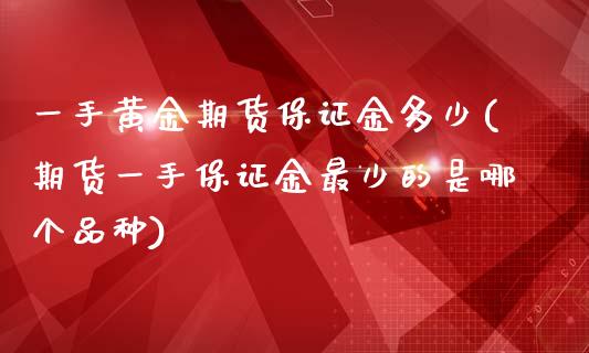 一手黄金期货保证金多少(期货一手保证金最少的是哪个品种)_https://www.boyangwujin.com_期货直播间_第1张