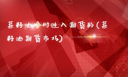 菜籽油啥时进入期货的(菜籽油期货市场)_https://www.boyangwujin.com_白银期货_第1张