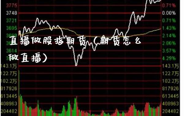 直播做股指期货（期货怎么做直播）