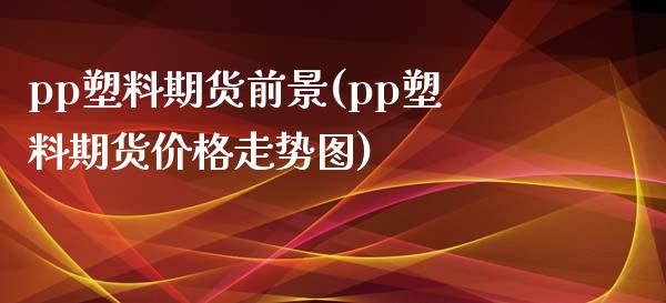 pp塑料期货前景(pp塑料期货价格走势图)_https://www.boyangwujin.com_期货直播间_第1张