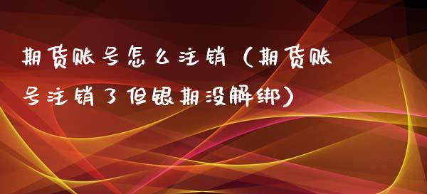 期货账号怎么注销（期货账号注销了但银期没解绑）_https://www.boyangwujin.com_期货直播间_第1张