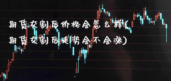 期货交割后价格会怎么样(期货交割后走势会不会涨)_https://www.boyangwujin.com_期货直播间_第1张
