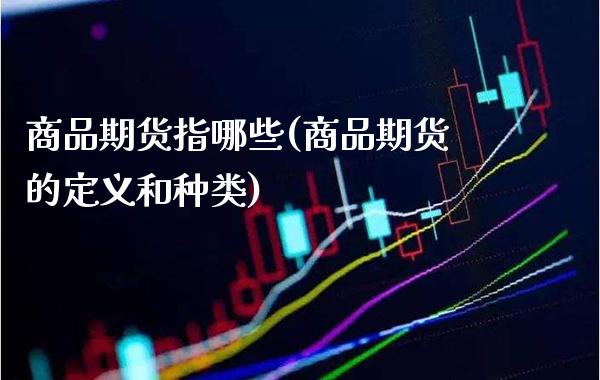 商品期货指哪些(商品期货的定义和种类)