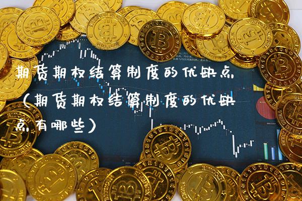 期货期权结算制度的优缺点（期货期权结算制度的优缺点有哪些）_https://www.boyangwujin.com_期货直播间_第1张